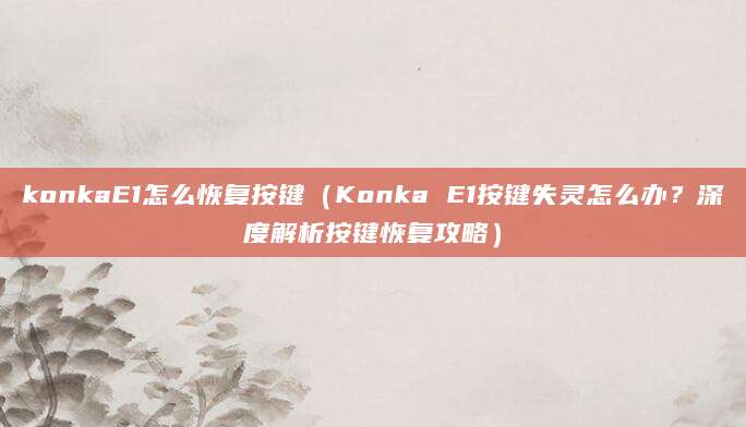 konkaE1怎么恢复按键(Konka E1按键失灵怎么办?深度解析按键恢复攻略)
