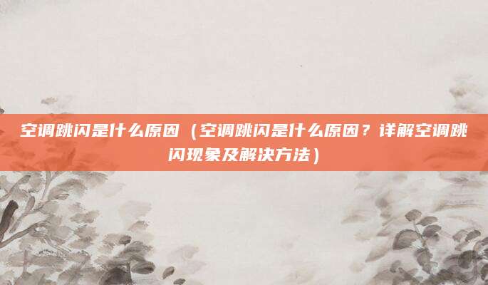 空调跳闪是什么原因（空调跳闪是什么原因？详解空调跳闪现象及解决方法）
