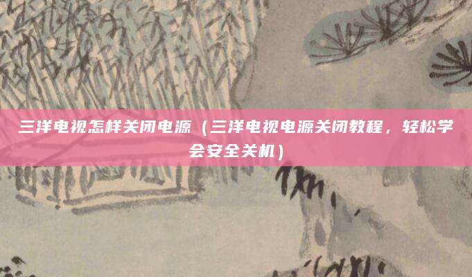 三洋电视怎样关闭电源（三洋电视电源关闭教程，轻松学会安全关机）