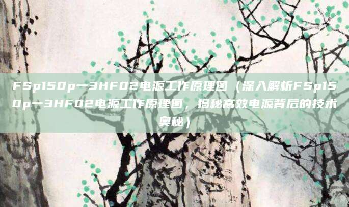 FSp150p一3HF02电源工作原理图（深入解析FSp150p一3HF02电源工作原理图，揭秘高效电源背后的技术奥秘）
