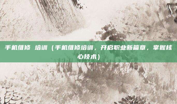 手机维修 培训（手机维修培训，开启职业新篇章，掌握核心技术）