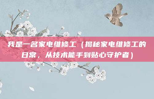 我是一名家电维修工(揭秘家电维修工的日常,从技术能手到贴心守护者)