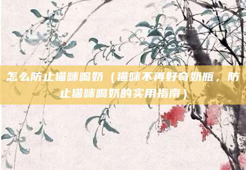 怎么防止猫咪喝奶（猫咪不再好奇奶瓶，防止猫咪喝奶的实用指南）