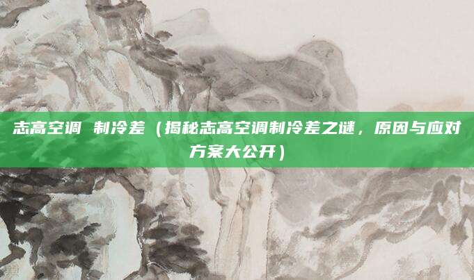 志高空调 制冷差（揭秘志高空调制冷差之谜，原因与应对方案大公开）