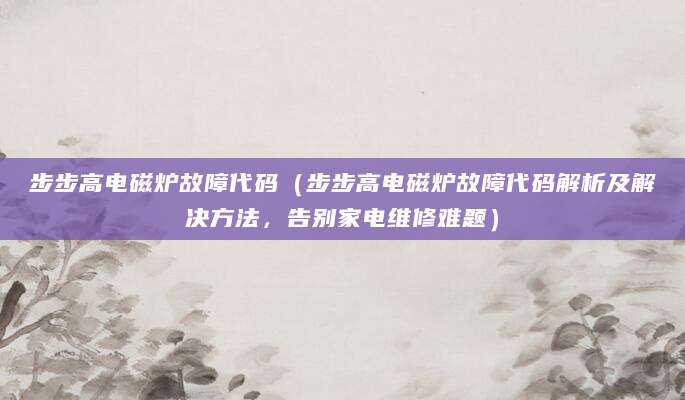 步步高电磁炉故障代码（步步高电磁炉故障代码解析及解决方法，告别家电维修难题）