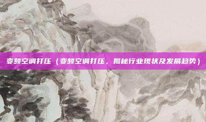 变频空调打压（变频空调打压，揭秘行业现状及发展趋势）