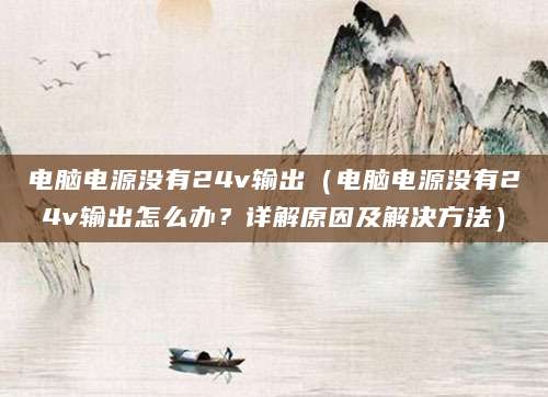 电脑电源没有24v输出（电脑电源没有24v输出怎么办？详解原因及解决方法）