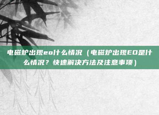 电磁炉出现eo什么情况（电磁炉出现EO是什么情况？快速解决方法及注意事项）