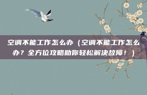 空调不能工作怎么办（空调不能工作怎么办？全方位攻略助你轻松解决故障！）