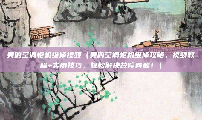 美的空调柜机维修视频（美的空调柜机维修攻略，视频教程+实用技巧，轻松解决故障问题！）