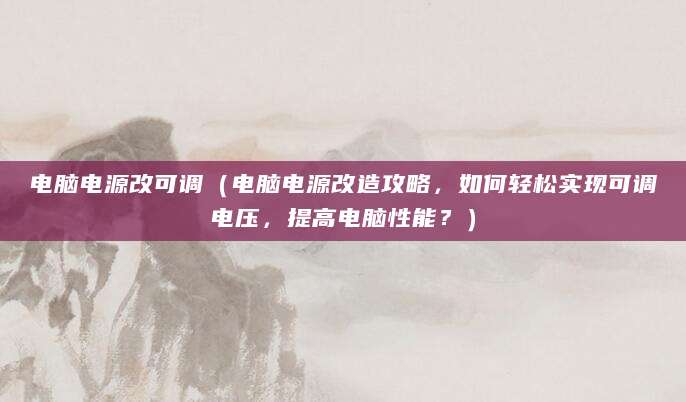 电脑电源改可调（电脑电源改造攻略，如何轻松实现可调电压，提高电脑性能？）