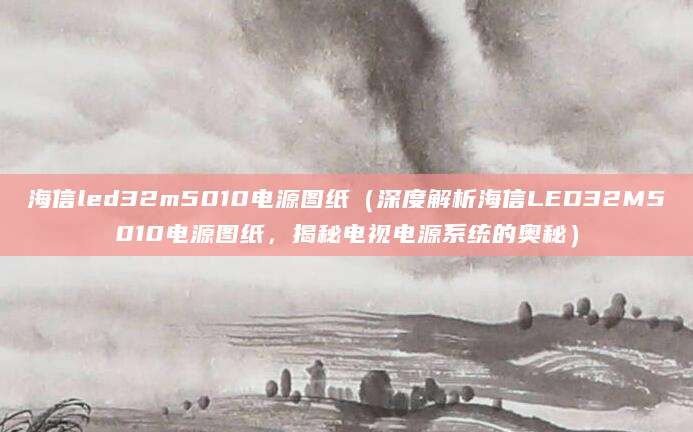 海信led32m5010电源图纸（深度解析海信LED32M5010电源图纸，揭秘电视电源系统的奥秘）