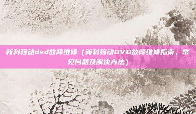 新科移动dvd故障维修（新科移动DVD故障维修指南，常见问题及解决方法）