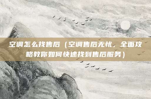 空调怎么找售后（空调售后无忧，全面攻略教你如何快速找到售后服务）