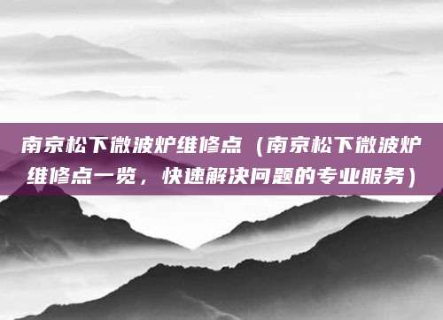 南京松下微波炉维修点（南京松下微波炉维修点一览，快速解决问题的专业服务）