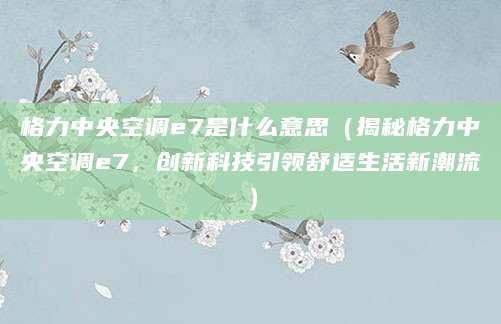 格力中央空调e7是什么意思（揭秘格力中央空调e7，创新科技引领舒适生活新潮流）