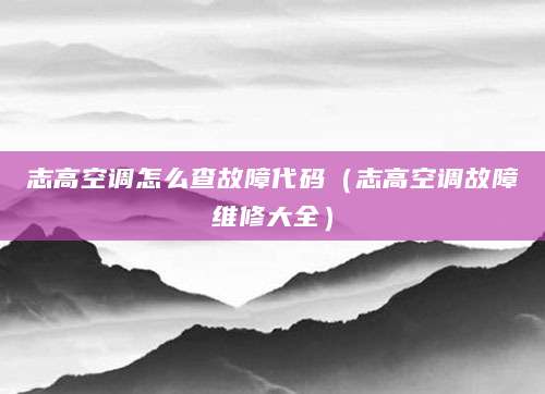 志高空调怎么查故障代码（志高空调故障维修大全）