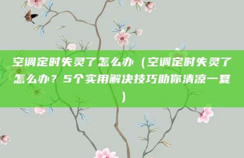 空调定时失灵了怎么办（空调定时失灵了怎么办？5个实用解决技巧助你清凉一夏）