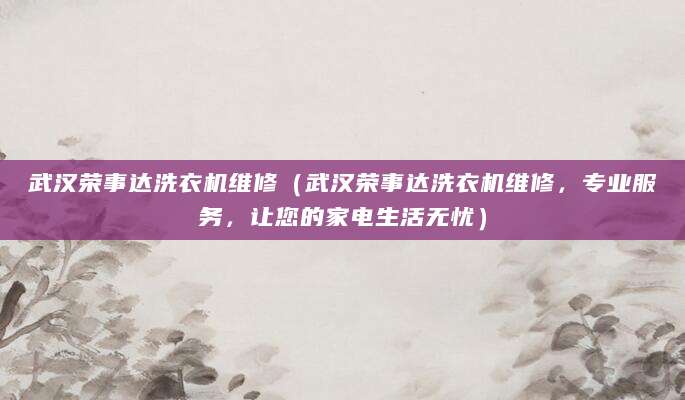武汉荣事达洗衣机维修（武汉荣事达洗衣机维修，专业服务，让您的家电生活无忧）
