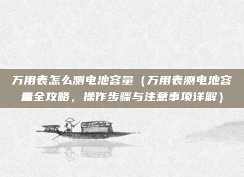 万用表怎么测电池容量（万用表测电池容量全攻略，操作步骤与注意事项详解）