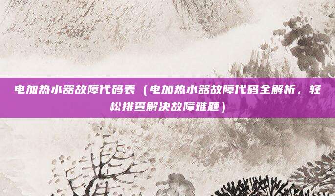 电加热水器故障代码表（电加热水器故障代码全解析，轻松排查解决故障难题）