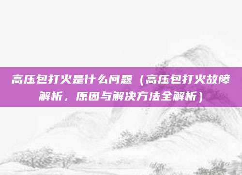 高压包打火是什么问题（高压包打火故障解析，原因与解决方法全解析）