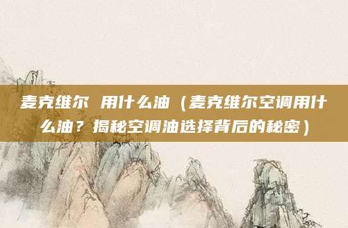 麦克维尔 用什么油（麦克维尔空调用什么油？揭秘空调油选择背后的秘密）