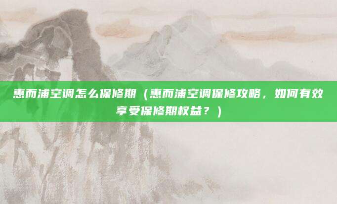 惠而浦空调怎么保修期（惠而浦空调保修攻略，如何有效享受保修期权益？）