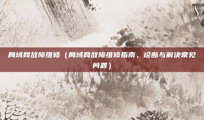 局域网故障维修（局域网故障维修指南，诊断与解决常见问题）
