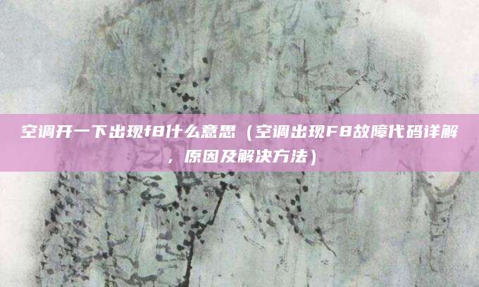 空调开一下出现f8什么意思（空调出现F8故障代码详解，原因及解决方法）