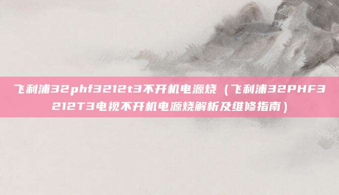 飞利浦32phf3212t3不开机电源烧（飞利浦32PHF3212T3电视不开机电源烧解析及维修指南）