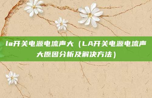 la开关电源电流声大（LA开关电源电流声大原因分析及解决方法）
