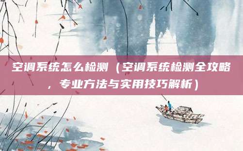 空调系统怎么检测（空调系统检测全攻略，专业方法与实用技巧解析）