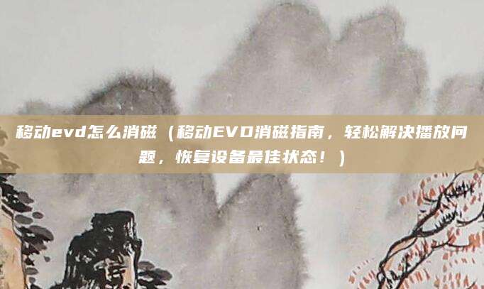 移动evd怎么消磁（移动EVD消磁指南，轻松解决播放问题，恢复设备最佳状态！）