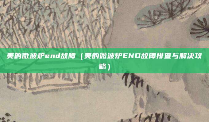 美的微波炉end故障（美的微波炉END故障排查与解决攻略）