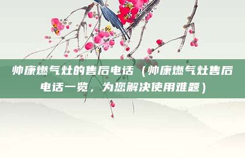帅康燃气灶的售后电话（帅康燃气灶售后电话一览，为您解决使用难题）