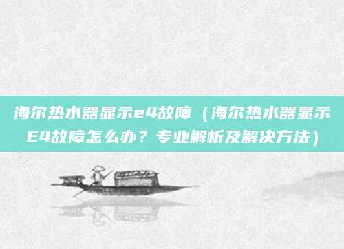海尔热水器显示e4故障（海尔热水器显示E4故障怎么办？专业解析及解决方法）