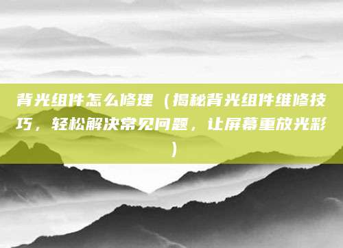 背光组件怎么修理（揭秘背光组件维修技巧，轻松解决常见问题，让屏幕重放光彩）