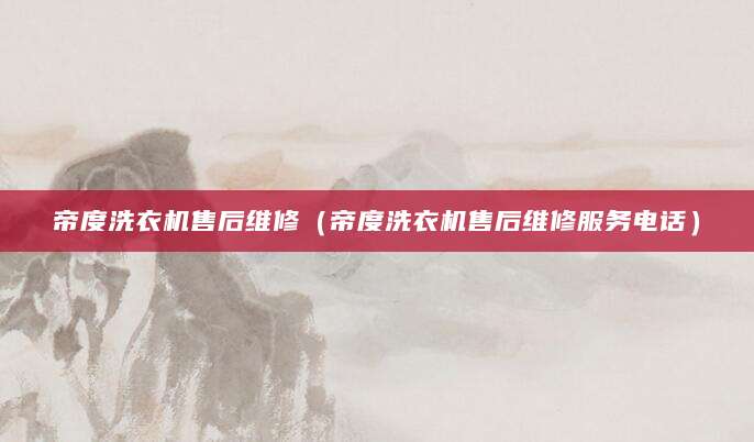 帝度洗衣机售后维修（帝度洗衣机售后维修服务电话）