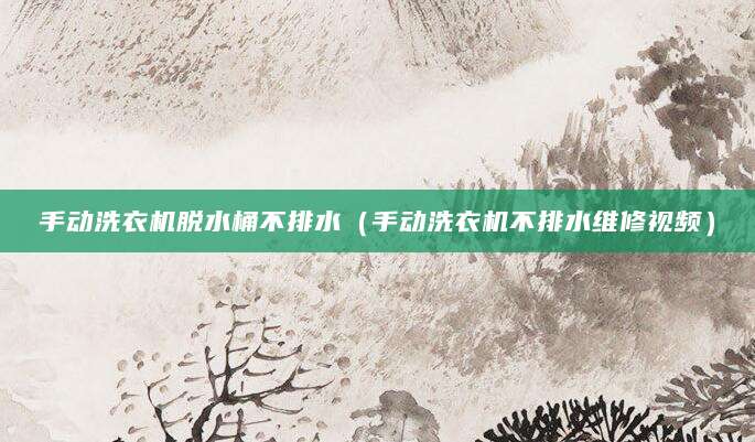 手动洗衣机脱水桶不排水（手动洗衣机不排水维修视频）