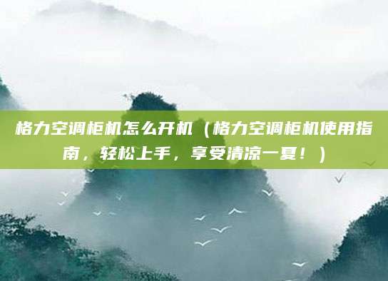 格力空调柜机怎么开机（格力空调柜机使用指南，轻松上手，享受清凉一夏！）