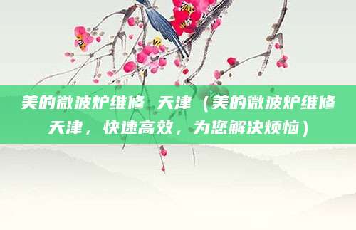美的微波炉维修 天津（美的微波炉维修天津，快速高效，为您解决烦恼）