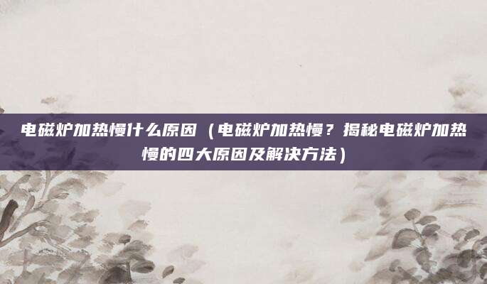 电磁炉加热慢什么原因（电磁炉加热慢？揭秘电磁炉加热慢的四大原因及解决方法）