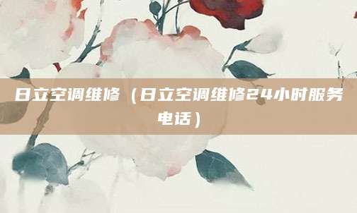 日立空调维修（日立空调维修24小时服务电话）
