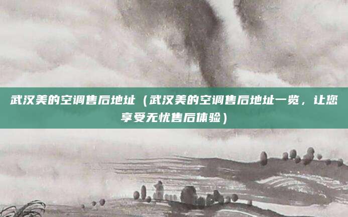 武汉美的空调售后地址（武汉美的空调售后地址一览，让您享受无忧售后体验）