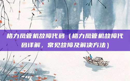 格力凤管机故障代码（格力凤管机故障代码详解，常见故障及解决方法）