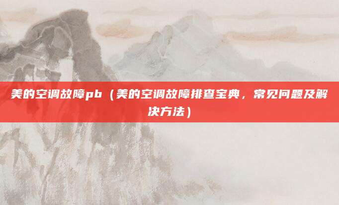 美的空调故障pb（美的空调故障排查宝典，常见问题及解决方法）