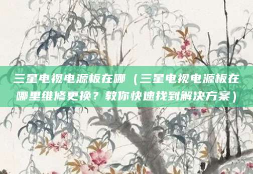 三星电视电源板在哪（三星电视电源板在哪里维修更换？教你快速找到解决方案）