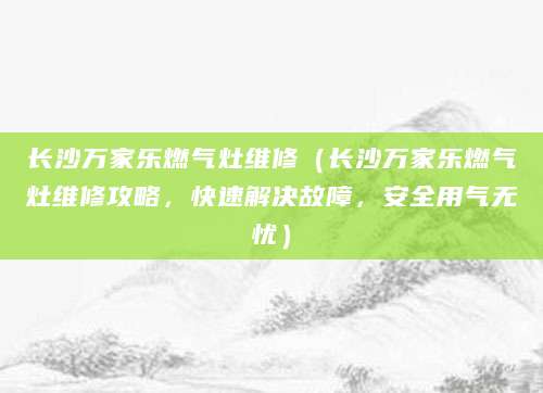 长沙万家乐燃气灶维修（长沙万家乐燃气灶维修攻略，快速解决故障，安全用气无忧）