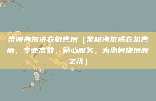 荥阳海尔洗衣机售后（荥阳海尔洗衣机售后，专业高效，贴心服务，为您解决后顾之忧）